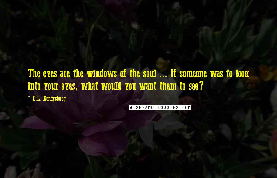 E.L. Konigsburg Quotes: The eyes are the windows of the soul ... If someone was to look into your eyes, what would you want them to see?