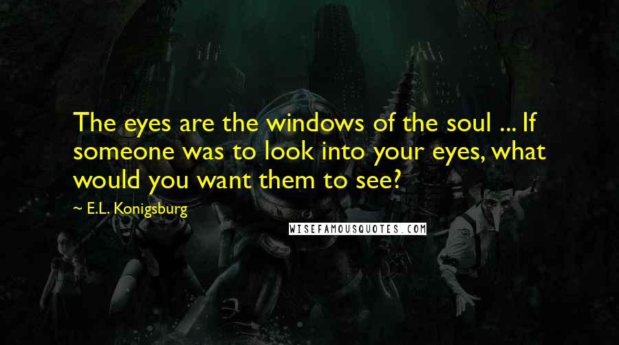 E.L. Konigsburg Quotes: The eyes are the windows of the soul ... If someone was to look into your eyes, what would you want them to see?