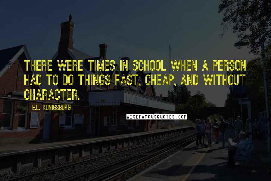 E.L. Konigsburg Quotes: There were times in school when a person had to do things fast, cheap, and without character.