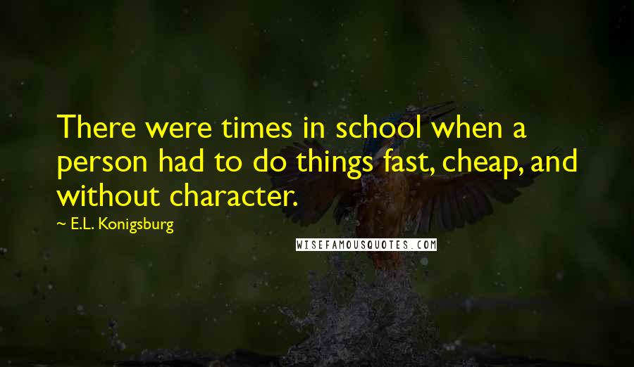 E.L. Konigsburg Quotes: There were times in school when a person had to do things fast, cheap, and without character.