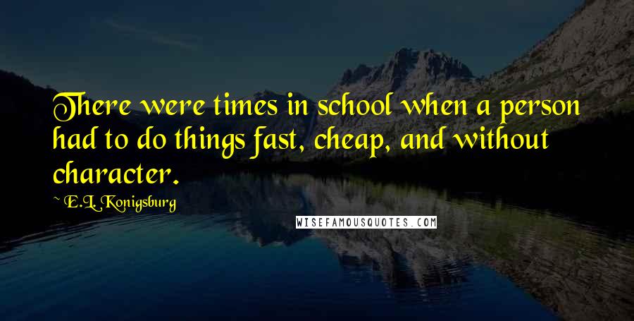 E.L. Konigsburg Quotes: There were times in school when a person had to do things fast, cheap, and without character.