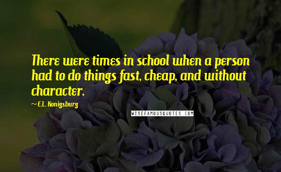 E.L. Konigsburg Quotes: There were times in school when a person had to do things fast, cheap, and without character.