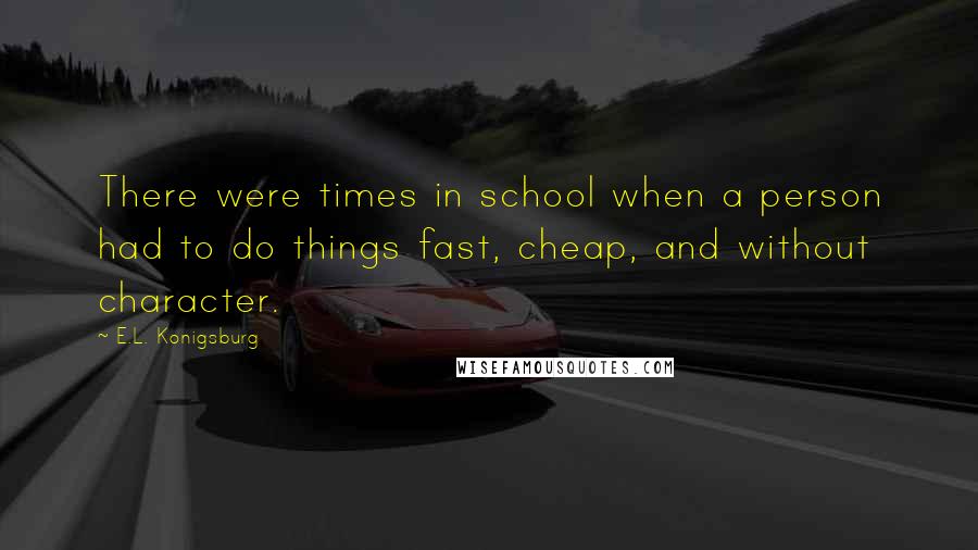 E.L. Konigsburg Quotes: There were times in school when a person had to do things fast, cheap, and without character.