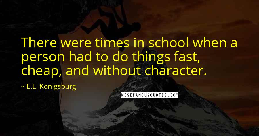 E.L. Konigsburg Quotes: There were times in school when a person had to do things fast, cheap, and without character.