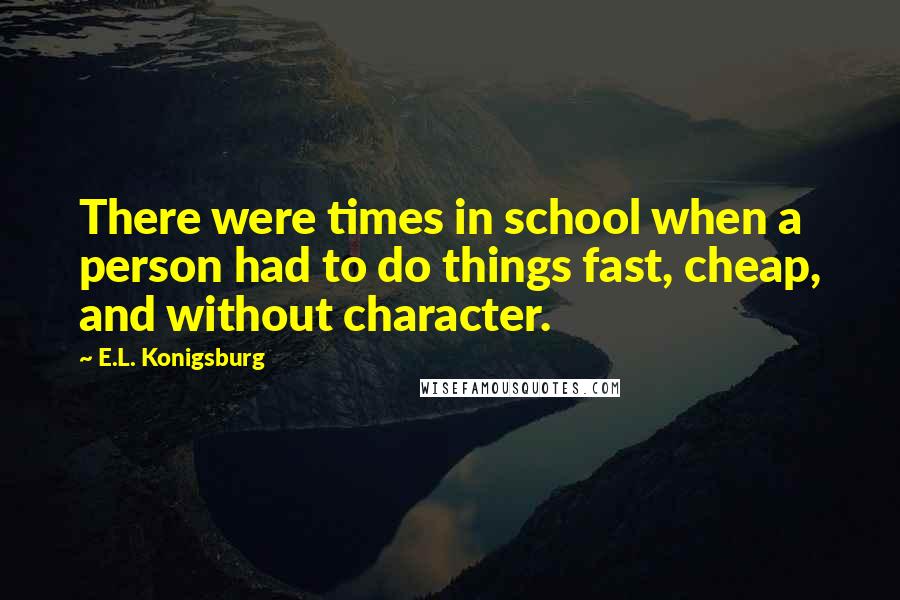 E.L. Konigsburg Quotes: There were times in school when a person had to do things fast, cheap, and without character.