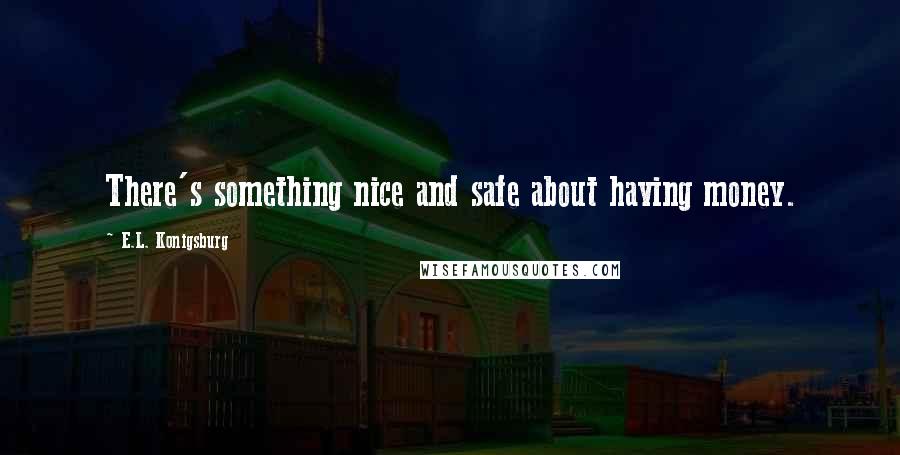 E.L. Konigsburg Quotes: There's something nice and safe about having money.