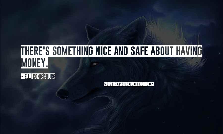 E.L. Konigsburg Quotes: There's something nice and safe about having money.