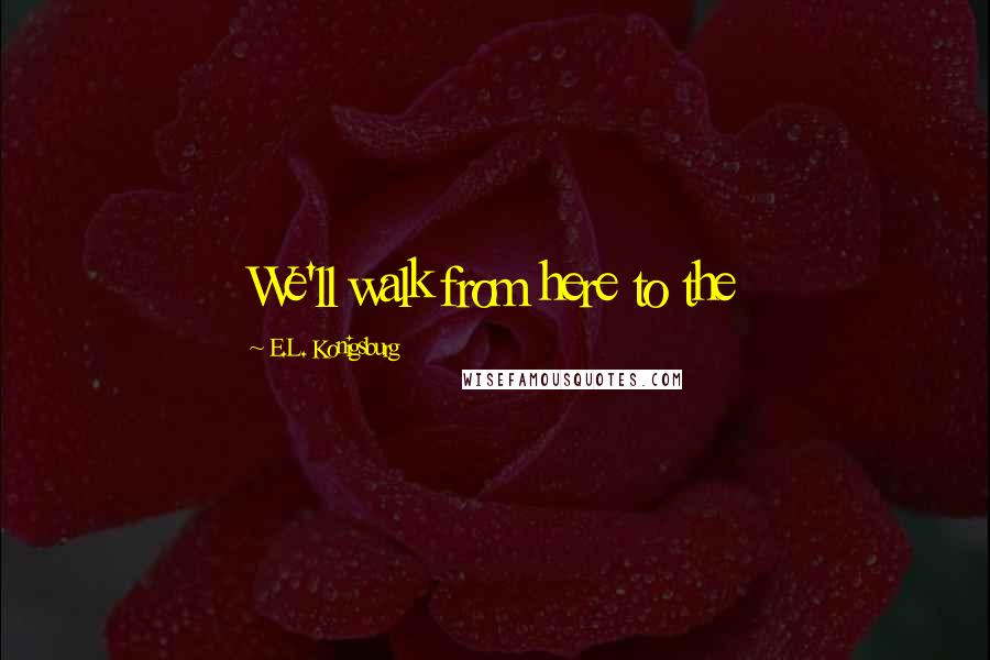 E.L. Konigsburg Quotes: We'll walk from here to the