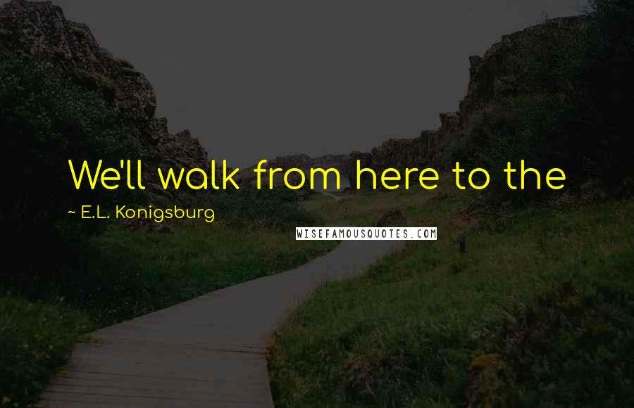 E.L. Konigsburg Quotes: We'll walk from here to the