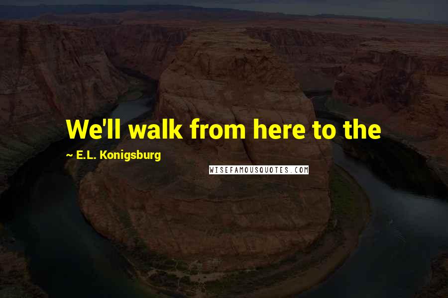 E.L. Konigsburg Quotes: We'll walk from here to the