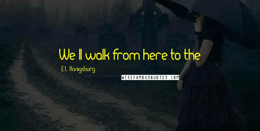 E.L. Konigsburg Quotes: We'll walk from here to the