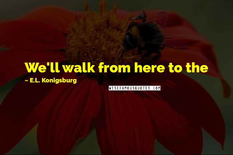 E.L. Konigsburg Quotes: We'll walk from here to the