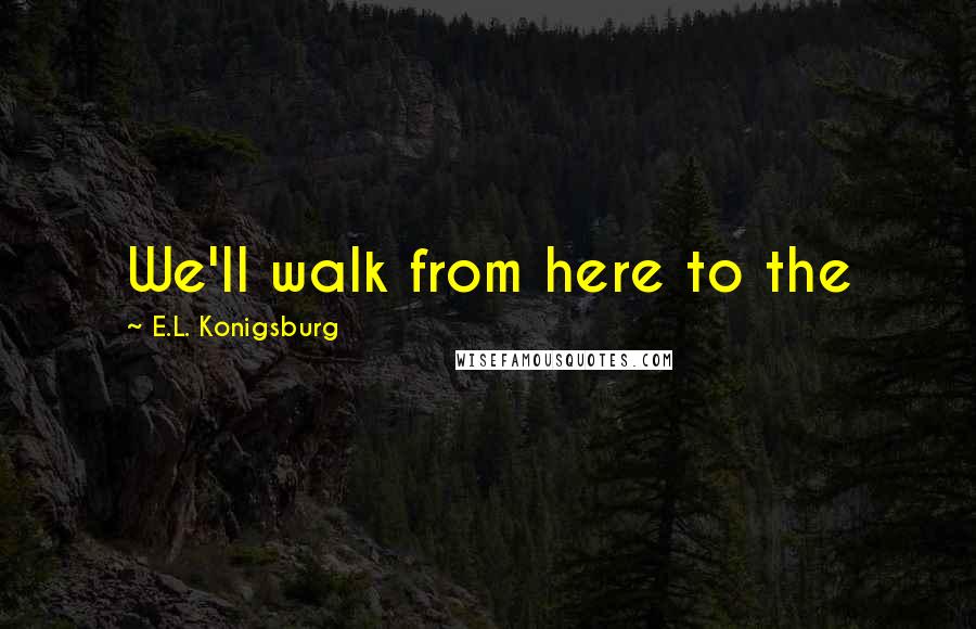 E.L. Konigsburg Quotes: We'll walk from here to the