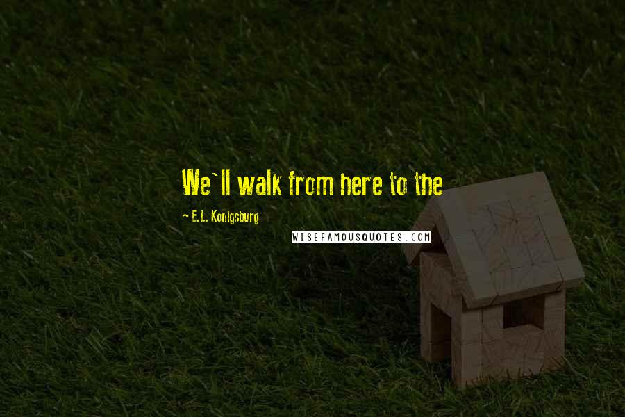 E.L. Konigsburg Quotes: We'll walk from here to the