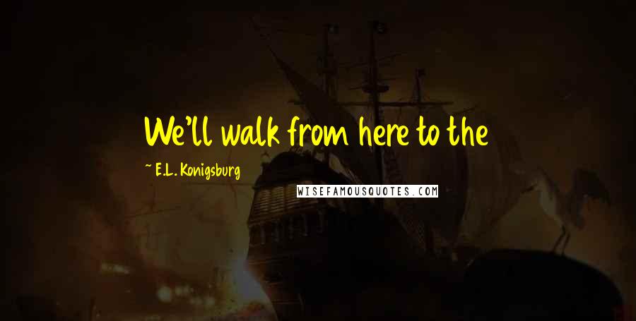 E.L. Konigsburg Quotes: We'll walk from here to the