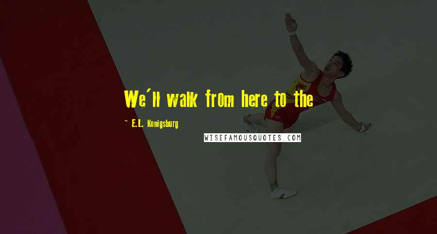 E.L. Konigsburg Quotes: We'll walk from here to the