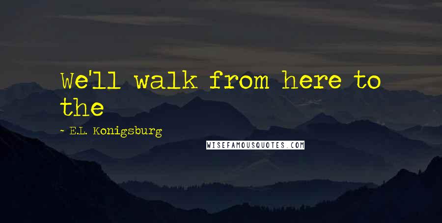 E.L. Konigsburg Quotes: We'll walk from here to the