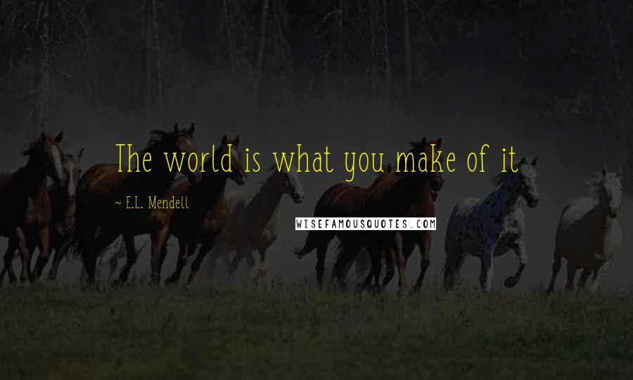 E.L. Mendell Quotes: The world is what you make of it