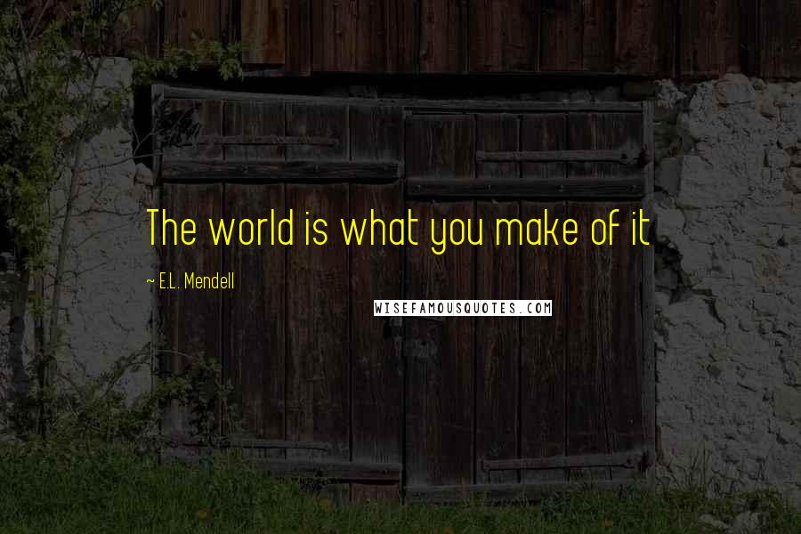 E.L. Mendell Quotes: The world is what you make of it