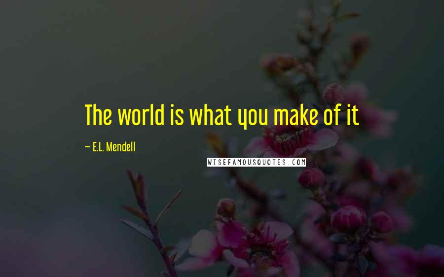 E.L. Mendell Quotes: The world is what you make of it