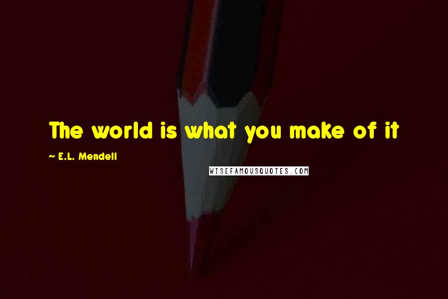 E.L. Mendell Quotes: The world is what you make of it
