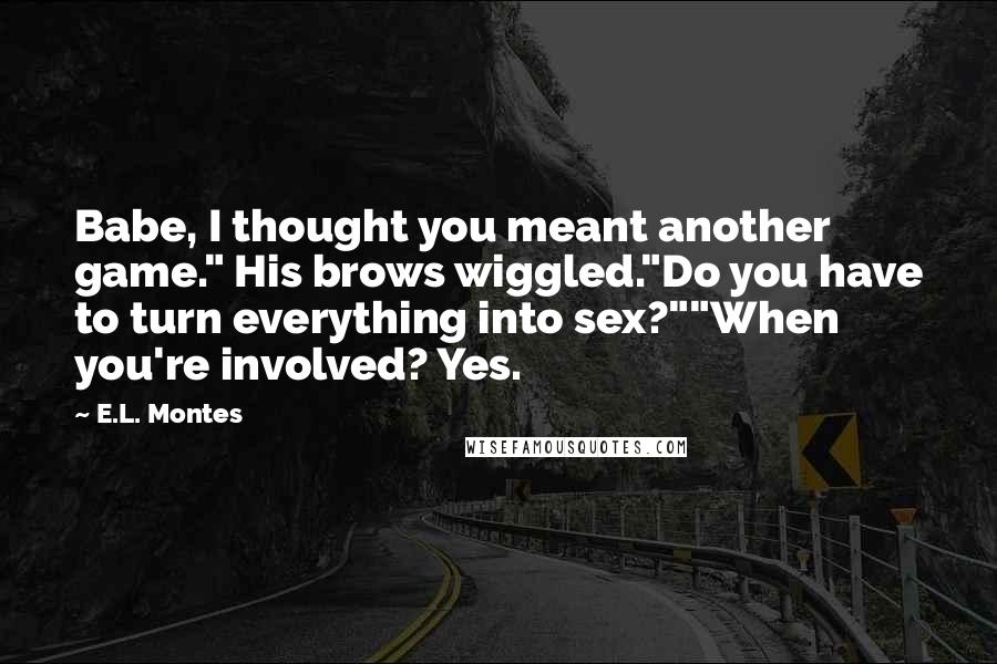 E.L. Montes Quotes: Babe, I thought you meant another game." His brows wiggled."Do you have to turn everything into sex?""When you're involved? Yes.