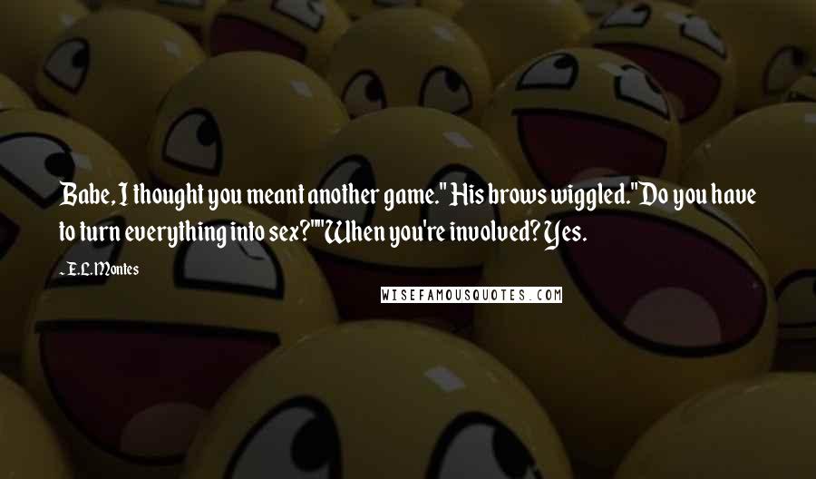 E.L. Montes Quotes: Babe, I thought you meant another game." His brows wiggled."Do you have to turn everything into sex?""When you're involved? Yes.