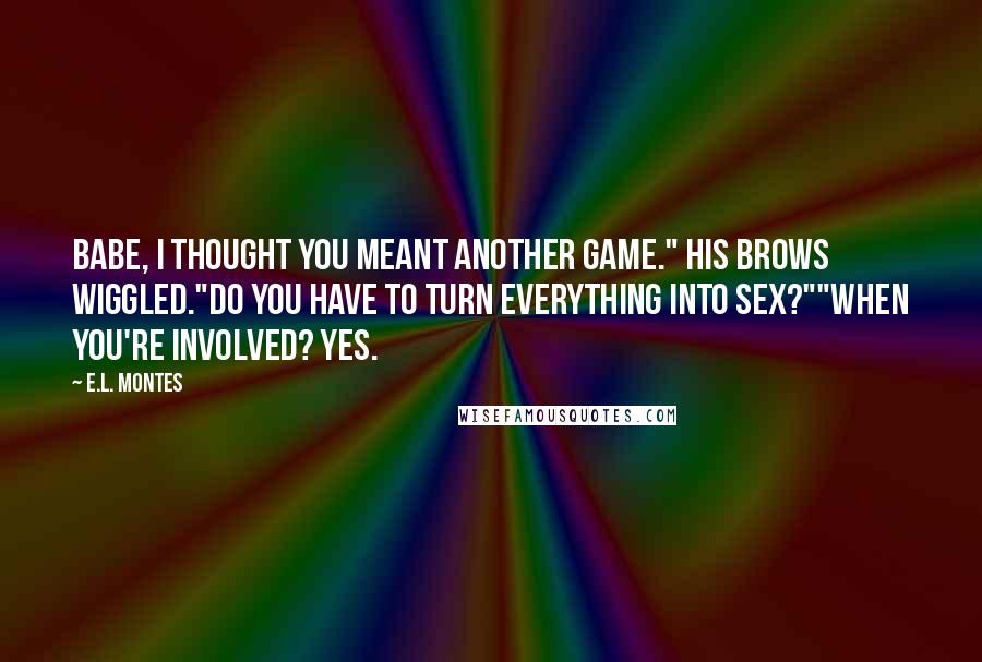 E.L. Montes Quotes: Babe, I thought you meant another game." His brows wiggled."Do you have to turn everything into sex?""When you're involved? Yes.