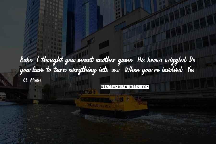 E.L. Montes Quotes: Babe, I thought you meant another game." His brows wiggled."Do you have to turn everything into sex?""When you're involved? Yes.