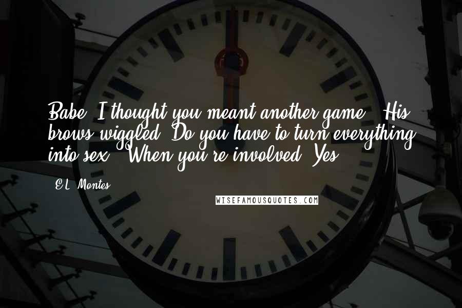 E.L. Montes Quotes: Babe, I thought you meant another game." His brows wiggled."Do you have to turn everything into sex?""When you're involved? Yes.