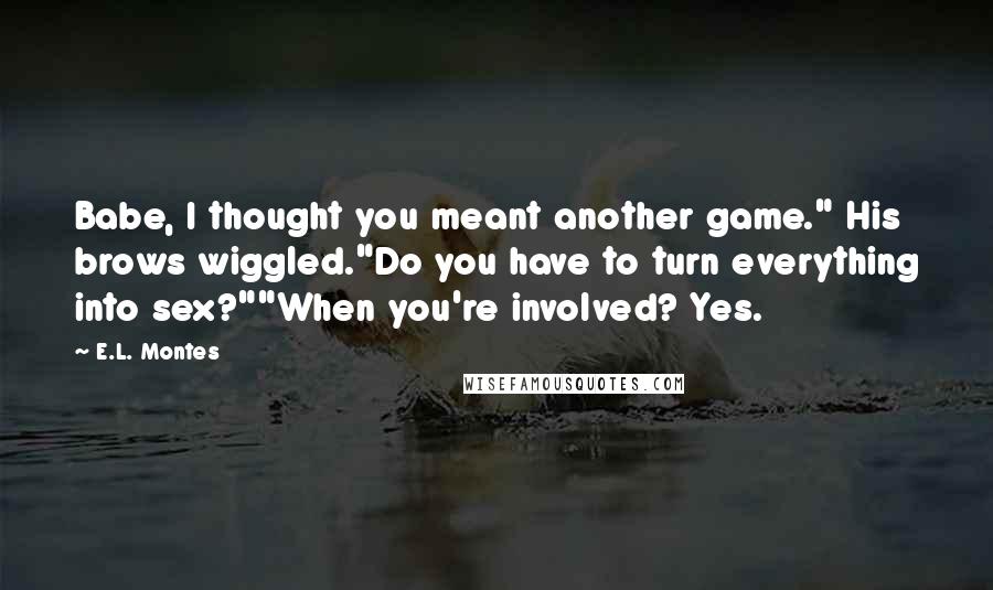 E.L. Montes Quotes: Babe, I thought you meant another game." His brows wiggled."Do you have to turn everything into sex?""When you're involved? Yes.