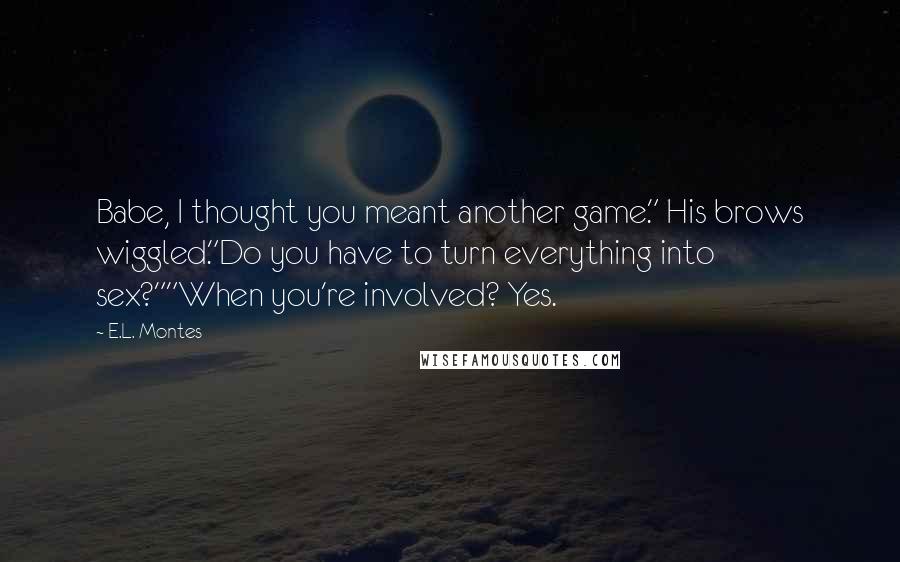 E.L. Montes Quotes: Babe, I thought you meant another game." His brows wiggled."Do you have to turn everything into sex?""When you're involved? Yes.