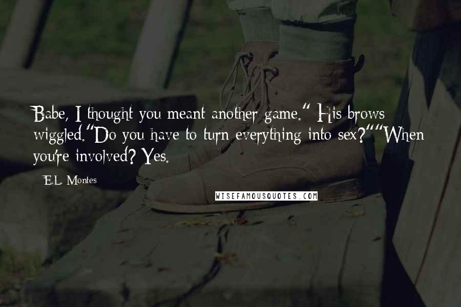 E.L. Montes Quotes: Babe, I thought you meant another game." His brows wiggled."Do you have to turn everything into sex?""When you're involved? Yes.