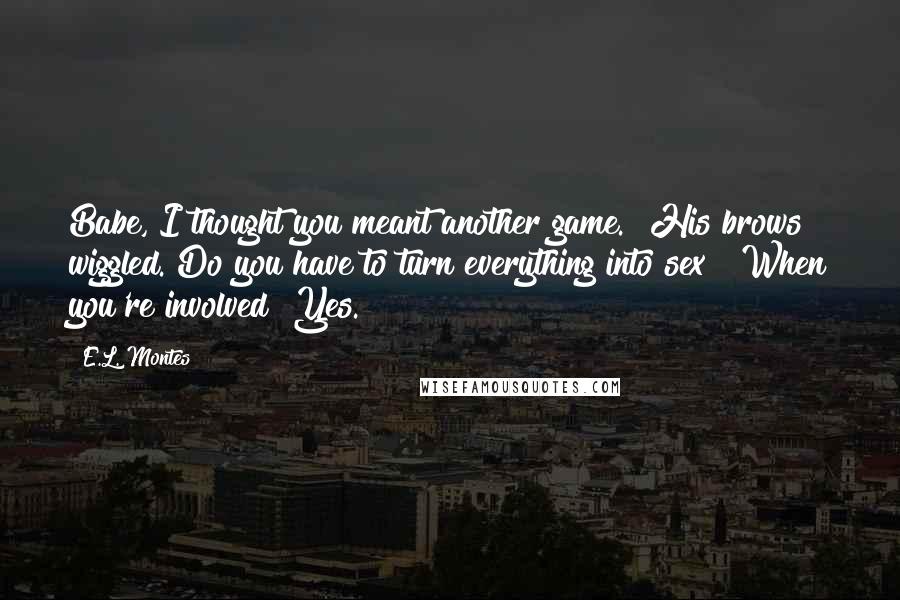 E.L. Montes Quotes: Babe, I thought you meant another game." His brows wiggled."Do you have to turn everything into sex?""When you're involved? Yes.