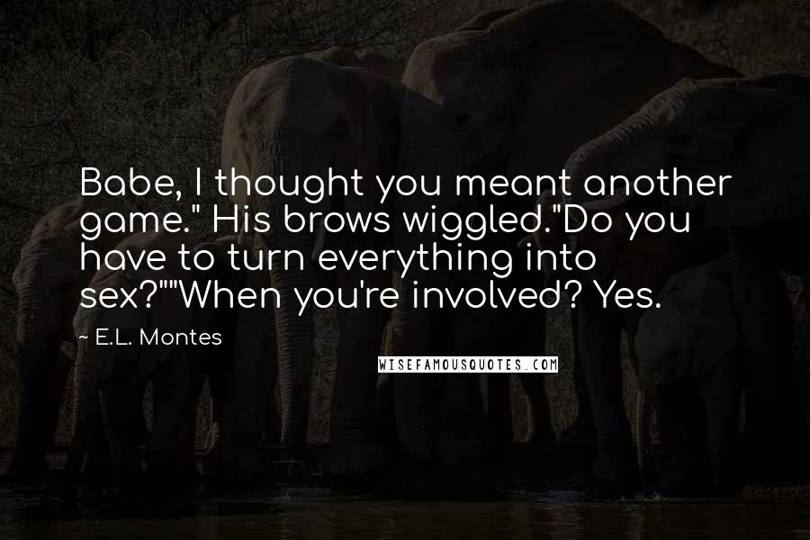 E.L. Montes Quotes: Babe, I thought you meant another game." His brows wiggled."Do you have to turn everything into sex?""When you're involved? Yes.