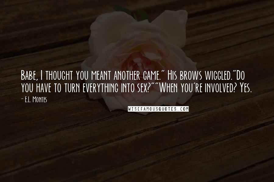 E.L. Montes Quotes: Babe, I thought you meant another game." His brows wiggled."Do you have to turn everything into sex?""When you're involved? Yes.