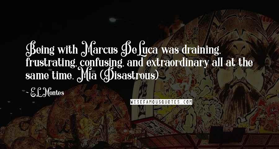 E.L. Montes Quotes: Being with Marcus DeLuca was draining, frustrating, confusing, and extraordinary all at the same time. Mia (Disastrous)