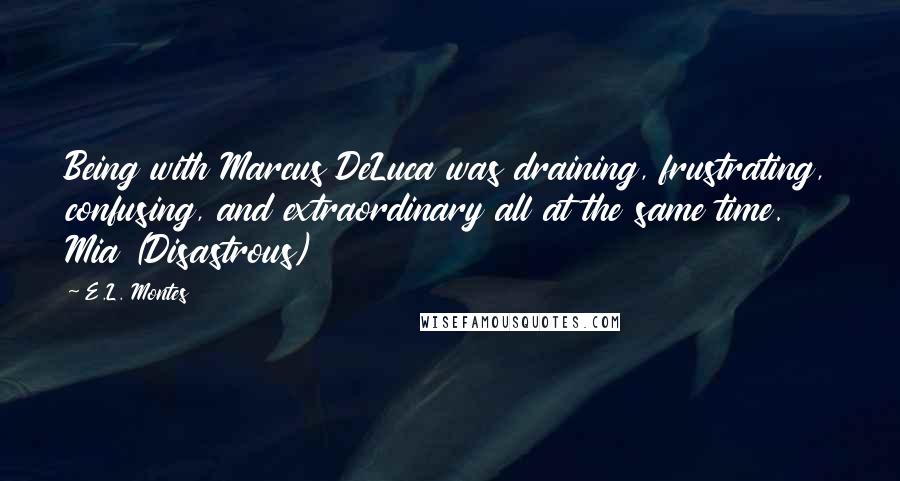 E.L. Montes Quotes: Being with Marcus DeLuca was draining, frustrating, confusing, and extraordinary all at the same time. Mia (Disastrous)