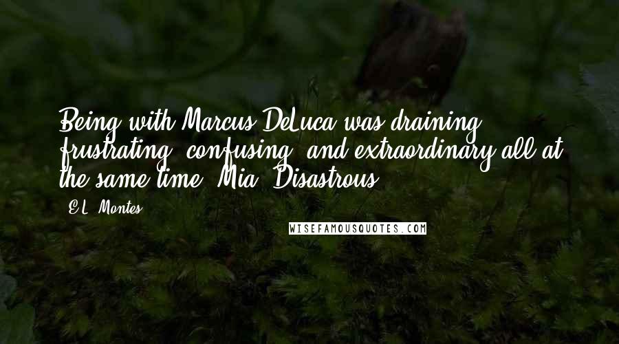 E.L. Montes Quotes: Being with Marcus DeLuca was draining, frustrating, confusing, and extraordinary all at the same time. Mia (Disastrous)