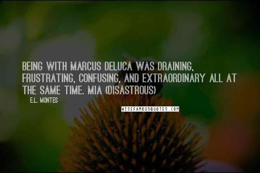 E.L. Montes Quotes: Being with Marcus DeLuca was draining, frustrating, confusing, and extraordinary all at the same time. Mia (Disastrous)