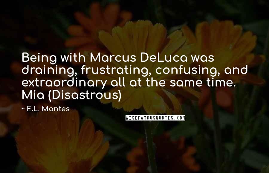 E.L. Montes Quotes: Being with Marcus DeLuca was draining, frustrating, confusing, and extraordinary all at the same time. Mia (Disastrous)
