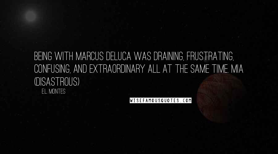 E.L. Montes Quotes: Being with Marcus DeLuca was draining, frustrating, confusing, and extraordinary all at the same time. Mia (Disastrous)