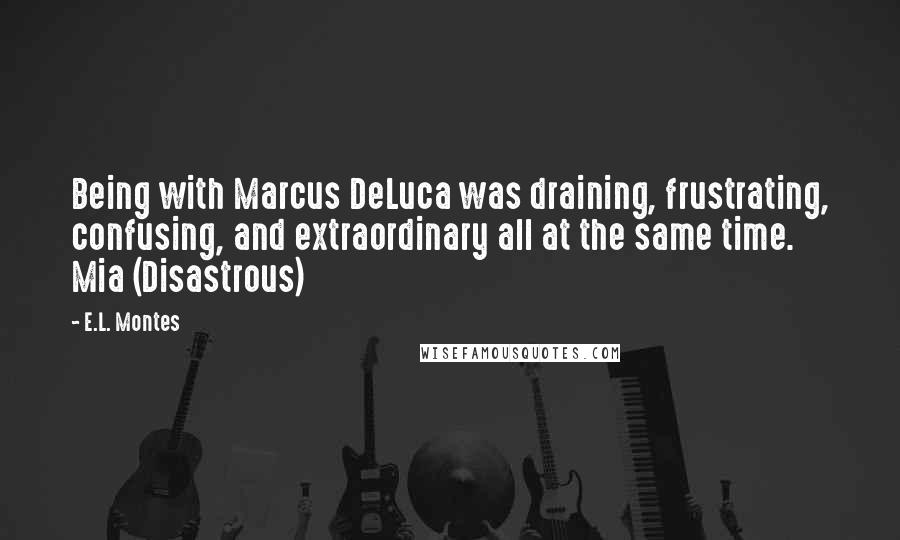 E.L. Montes Quotes: Being with Marcus DeLuca was draining, frustrating, confusing, and extraordinary all at the same time. Mia (Disastrous)
