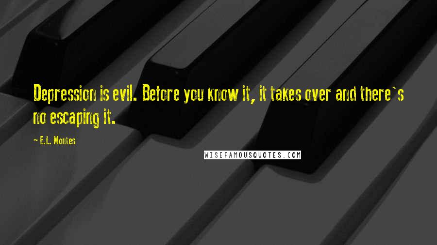 E.L. Montes Quotes: Depression is evil. Before you know it, it takes over and there's no escaping it.