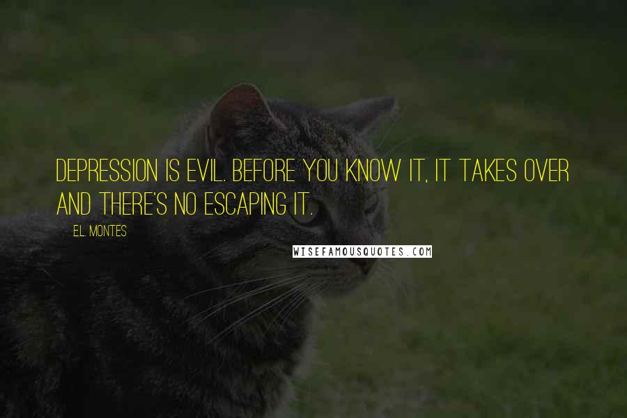 E.L. Montes Quotes: Depression is evil. Before you know it, it takes over and there's no escaping it.