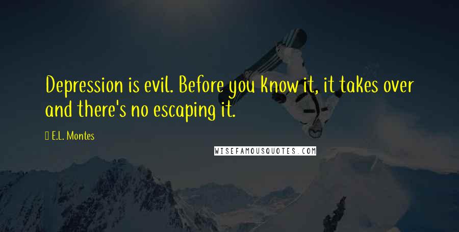 E.L. Montes Quotes: Depression is evil. Before you know it, it takes over and there's no escaping it.