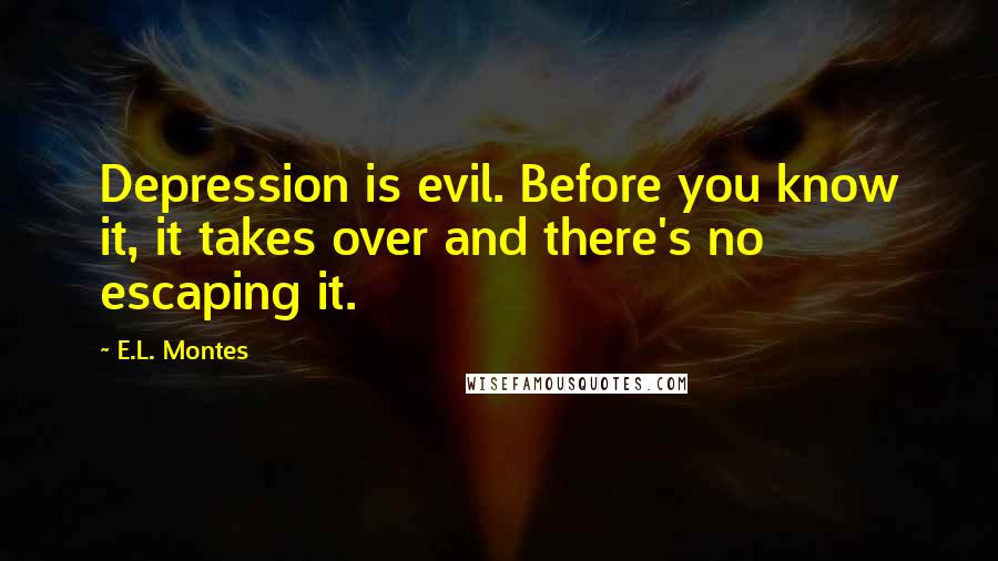 E.L. Montes Quotes: Depression is evil. Before you know it, it takes over and there's no escaping it.