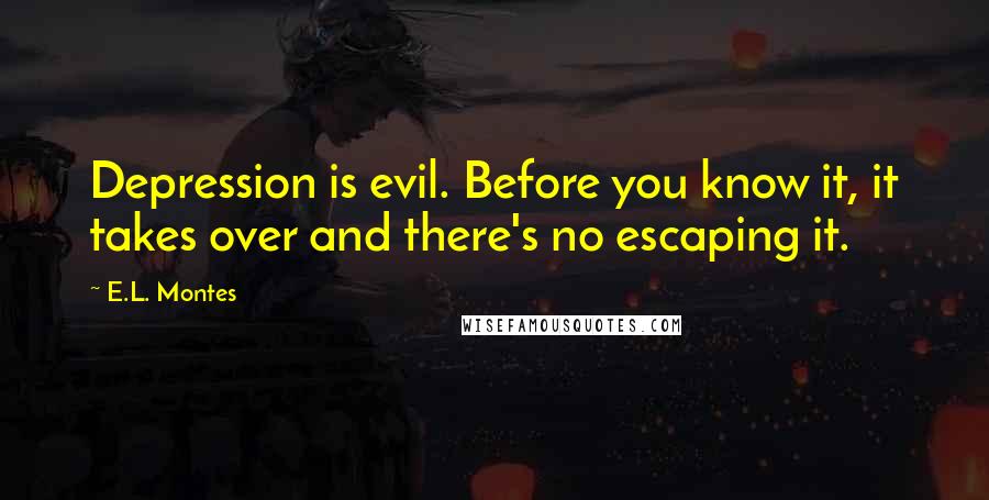 E.L. Montes Quotes: Depression is evil. Before you know it, it takes over and there's no escaping it.