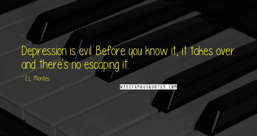 E.L. Montes Quotes: Depression is evil. Before you know it, it takes over and there's no escaping it.