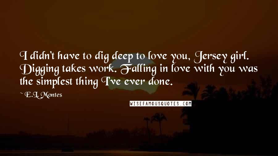 E.L. Montes Quotes: I didn't have to dig deep to love you, Jersey girl. Digging takes work. Falling in love with you was the simplest thing I've ever done.